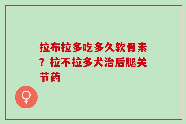 拉布拉多吃多久软骨素？拉不拉多犬治后腿关节药