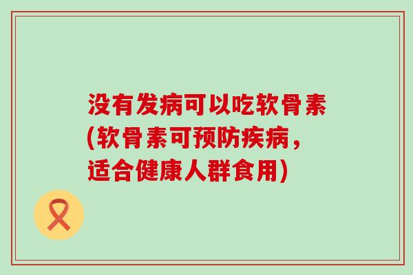 没有发病可以吃软骨素(软骨素可预防疾病，适合健康人群食用)