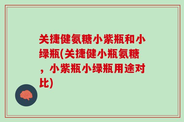 关捷健氨糖小紫瓶和小绿瓶(关捷健小瓶氨糖，小紫瓶小绿瓶用途对比)