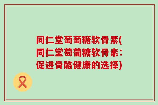 同仁堂萄萄糖软骨素(同仁堂萄葡糖软骨素：促进骨骼健康的选择)