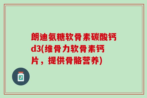 朗迪氨糖软骨素碳酸钙d3(维骨力软骨素钙片，提供骨骼营养)