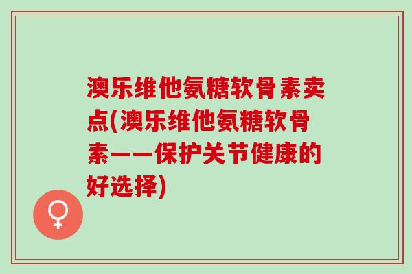澳乐维他氨糖软骨素卖点(澳乐维他氨糖软骨素——保护关节健康的好选择)