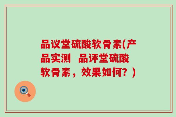 品议堂硫酸软骨素(产品实测  品评堂硫酸软骨素，效果如何？)
