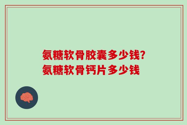 氨糖软骨胶囊多少钱？氨糖软骨钙片多少钱
