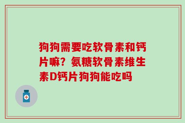 狗狗需要吃软骨素和钙片嘛？氨糖软骨素维生素D钙片狗狗能吃吗