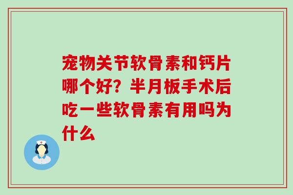 宠物关节软骨素和钙片哪个好？半月板手术后吃一些软骨素有用吗为什么