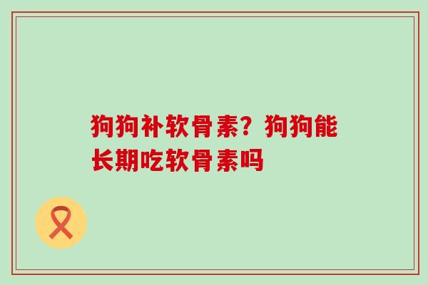 狗狗补软骨素？狗狗能长期吃软骨素吗