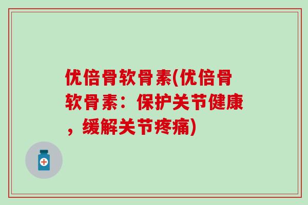 优倍骨软骨素(优倍骨软骨素：保护关节健康，缓解关节疼痛)