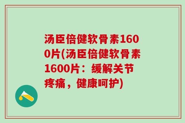 汤臣倍健软骨素1600片(汤臣倍健软骨素1600片:缓解关节,健康呵护) 汤臣倍健软骨素1600片(汤臣倍健软骨素1600片:缓解关节,健康呵护)