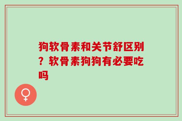 狗软骨素和关节舒区别?软骨素狗狗有必要吃吗 狗软骨素和关节舒区别?软骨素狗狗有必要吃吗