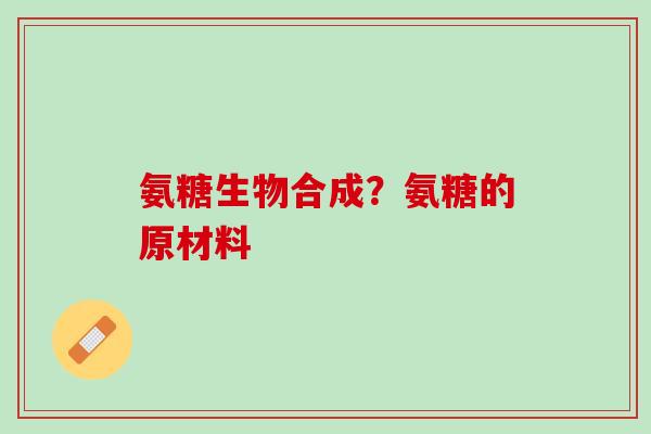氨糖生物合成？氨糖的原材料
