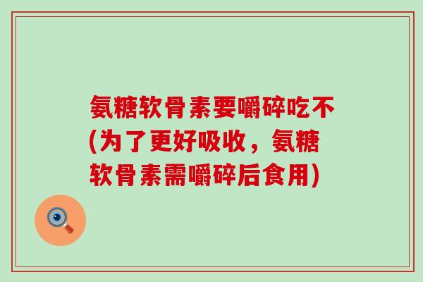 氨糖软骨素要嚼碎吃不(为了更好吸收，氨糖软骨素需嚼碎后食用)
