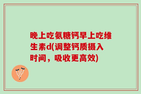 晚上吃氨糖钙早上吃维生素d(调整钙质摄入时间，吸收更高效)