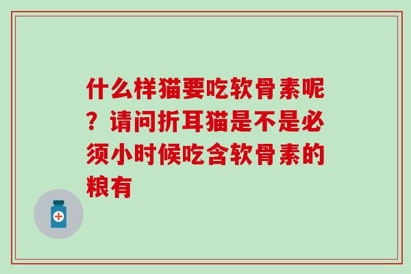 什么样猫要吃软骨素呢？请问折耳猫是不是必须小时候吃含软骨素的粮有