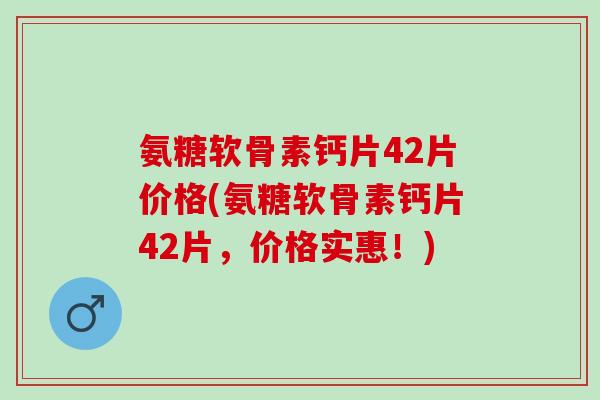 氨糖软骨素钙片42片价格(氨糖软骨素钙片42片，价格实惠！)