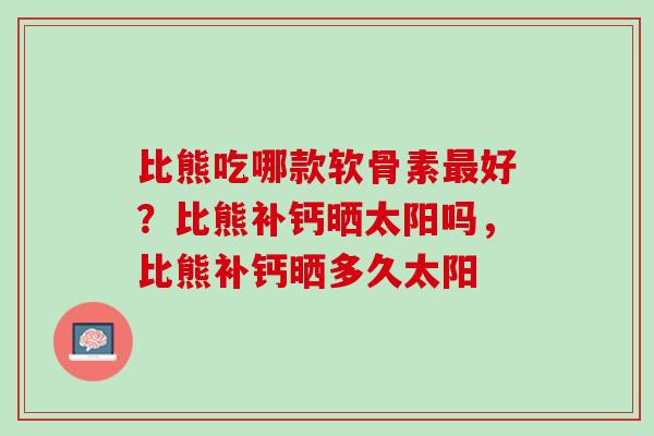 比熊吃哪款软骨素最好？比熊补钙晒太阳吗，比熊补钙晒多久太阳