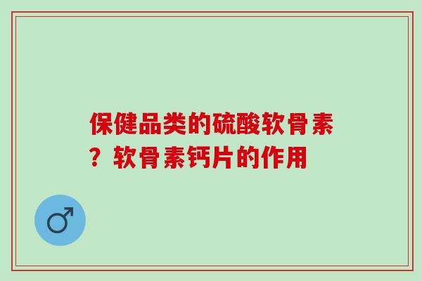 保健品类的硫酸软骨素？软骨素钙片的作用