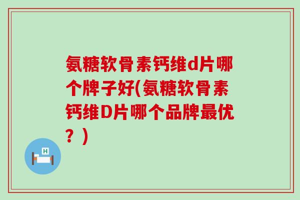 氨糖软骨素钙维d片哪个牌子好(氨糖软骨素钙维D片哪个品牌最优？)