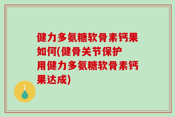 健力多氨糖软骨素钙果如何(健骨关节保护 用健力多氨糖软骨素钙果达成)