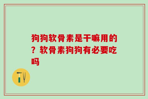 狗狗软骨素是干嘛用的?软骨素狗狗有必要吃吗 狗狗软骨素是干嘛用的?软骨素狗狗有必要吃吗
