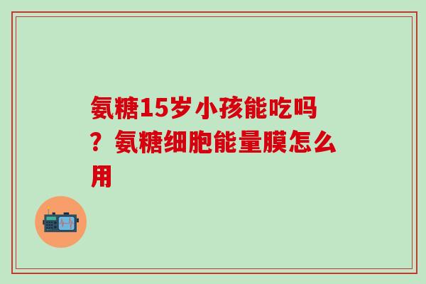 氨糖15岁小孩能吃吗？氨糖细胞能量膜怎么用