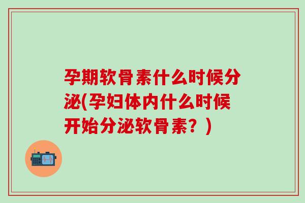 孕期软骨素什么时候分泌(孕妇体内什么时候开始分泌软骨素？)