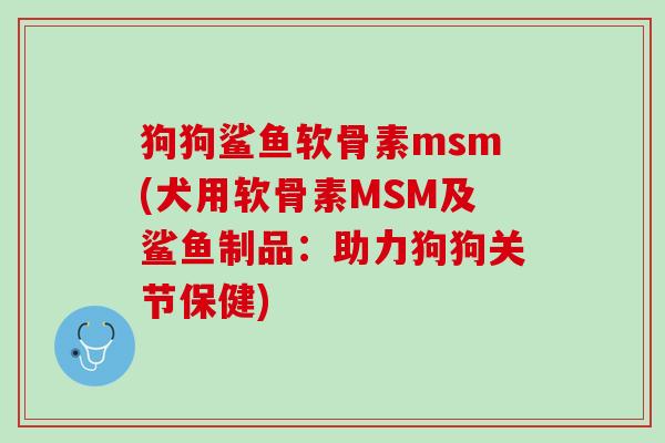 狗狗鲨鱼软骨素msm(犬用软骨素MSM及鲨鱼制品：助力狗狗关节保健)
