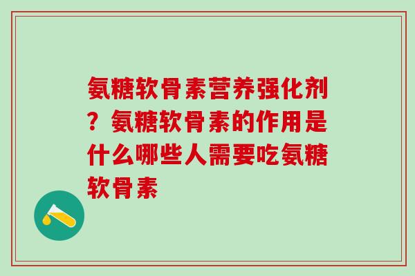 氨糖软骨素营养强化剂？氨糖软骨素的作用是什么哪些人需要吃氨糖软骨素