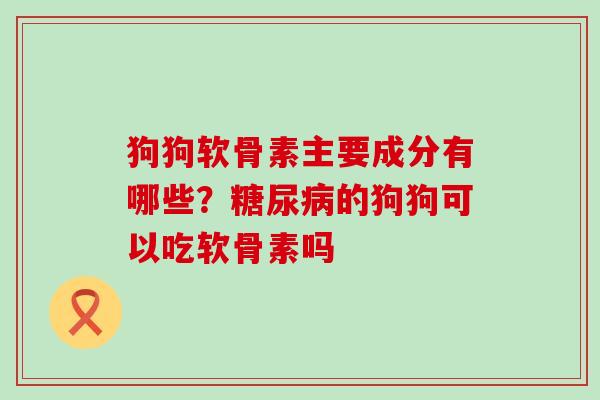 狗狗软骨素主要成分有哪些？糖尿病的狗狗可以吃软骨素吗