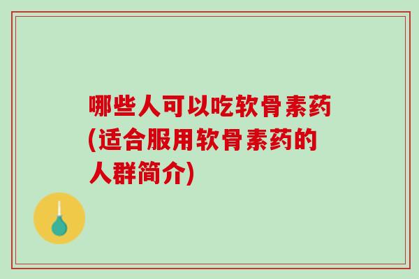 哪些人可以吃软骨素药(适合服用软骨素药的人群简介)
