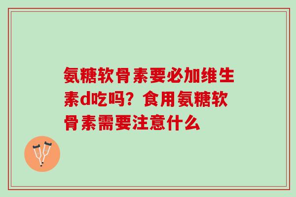 氨糖软骨素要必加维生素d吃吗？食用氨糖软骨素需要注意什么