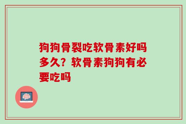 狗狗骨裂吃软骨素好吗多久？软骨素狗狗有必要吃吗