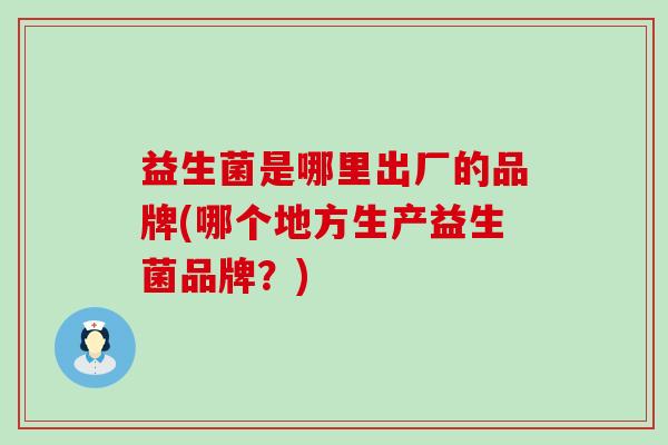益生菌是哪里出厂的品牌(哪个地方生产益生菌品牌？)