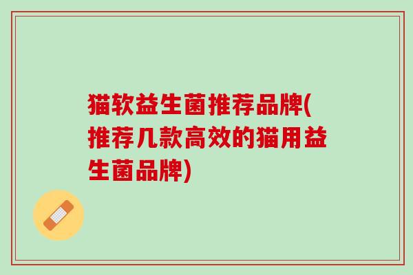 猫软益生菌推荐品牌(推荐几款高效的猫用益生菌品牌)