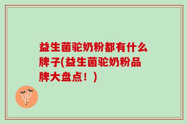益生菌驼奶粉都有什么牌子(益生菌驼奶粉品牌大盘点！)