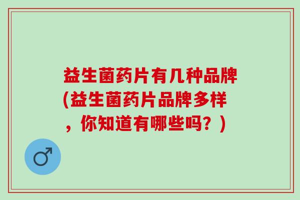 益生菌药片有几种品牌(益生菌药片品牌多样，你知道有哪些吗？)