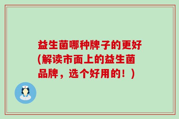 益生菌哪种牌子的更好(解读市面上的益生菌品牌，选个好用的！)