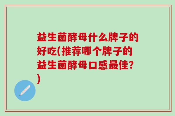 益生菌酵母什么牌子的好吃(推荐哪个牌子的益生菌酵母口感最佳？)