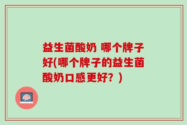 益生菌酸奶 哪个牌子好(哪个牌子的益生菌酸奶口感更好?) 益生菌酸奶 哪个牌子好(哪个牌子的益生菌酸奶口感更好?)