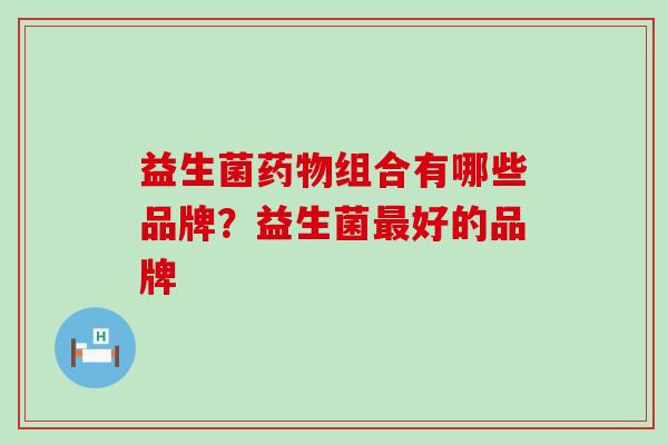 益生菌药物组合有哪些品牌？益生菌最好的品牌