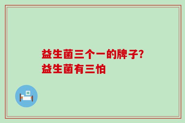 益生菌三个一的牌子？益生菌有三怕