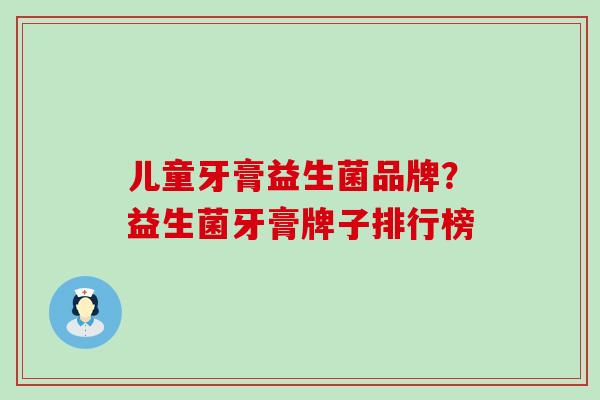 儿童牙膏益生菌品牌？益生菌牙膏牌子排行榜