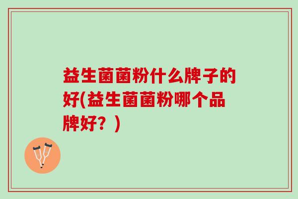 益生菌菌粉什么牌子的好(益生菌菌粉哪个品牌好？)