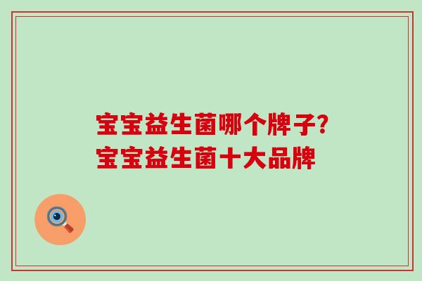 宝宝益生菌哪个牌子？宝宝益生菌十大品牌