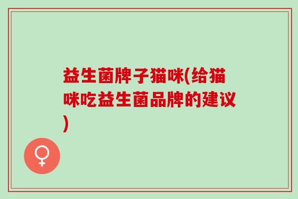 益生菌牌子猫咪(给猫咪吃益生菌品牌的建议)