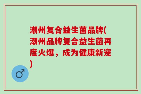 潮州复合益生菌品牌(潮州品牌复合益生菌再度火爆，成为健康新宠)