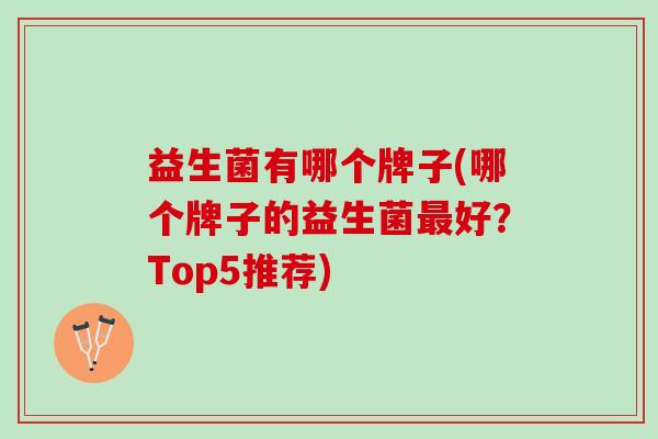 益生菌有哪个牌子(哪个牌子的益生菌最好？Top5推荐)