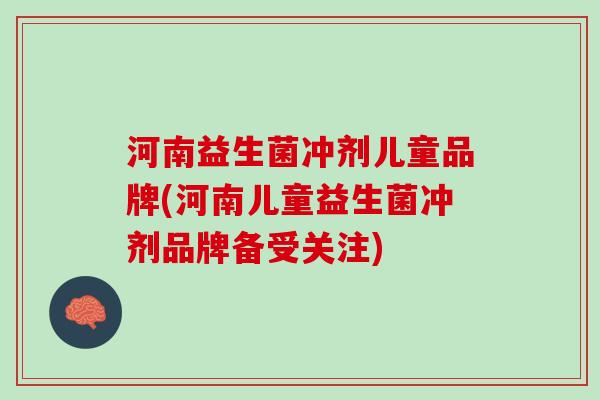 河南益生菌冲剂儿童品牌(河南儿童益生菌冲剂品牌备受关注)