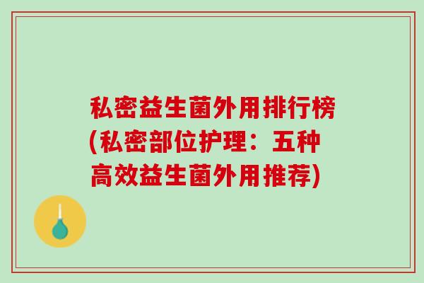 私密益生菌外用排行榜(私密部位护理：五种高效益生菌外用推荐)