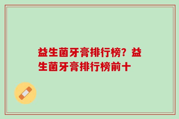 益生菌牙膏排行榜？益生菌牙膏排行榜前十